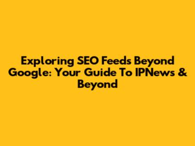 Exploring SEO Feeds Beyond Google: Your Guide To IPNews & Beyond
