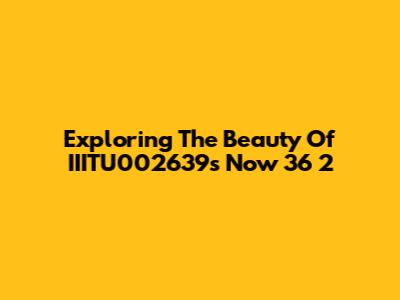 Exploring The Beauty Of IIITU002639's Now 36 2
