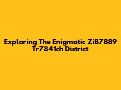 Exploring The Enigmatic ZiB7889 Tr7841ch District