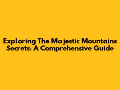 Exploring The Majestic Mountain's Secrets: A Comprehensive Guide