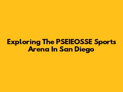 Exploring The PSEIEOSSE Sports Arena In San Diego