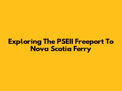 Exploring The PSEII Freeport To Nova Scotia Ferry