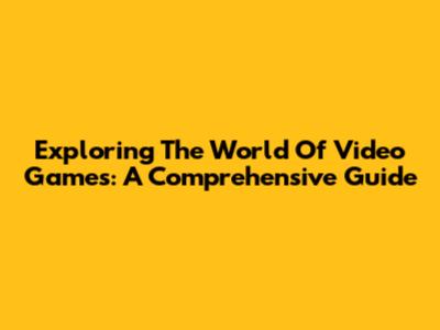 Exploring The World Of Video Games: A Comprehensive Guide