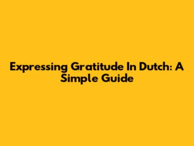 Expressing Gratitude In Dutch: A Simple Guide