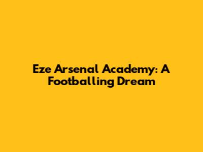 Eze Arsenal Academy: A Footballing Dream