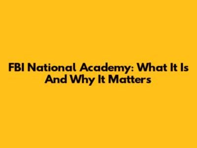 FBI National Academy: What It Is And Why It Matters
