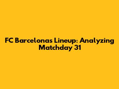 FC Barcelona's Lineup: Analyzing Matchday 31