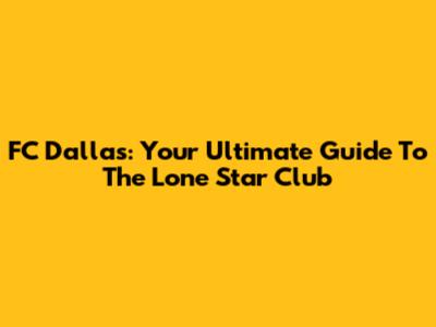 FC Dallas: Your Ultimate Guide To The Lone Star Club