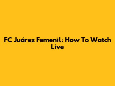 FC Juárez Femenil: How To Watch Live