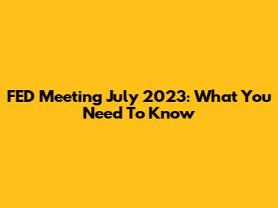 FED Meeting July 2023: What You Need To Know