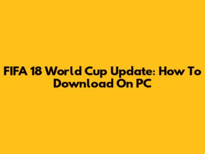 FIFA 18 World Cup Update: How To Download On PC