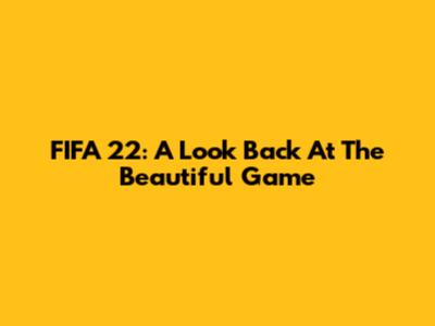FIFA 22: A Look Back At The Beautiful Game