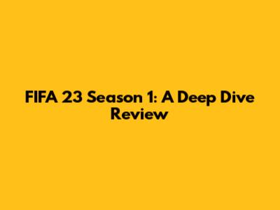 FIFA 23 Season 1: A Deep Dive Review
