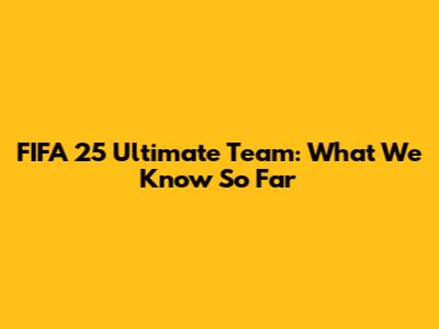 FIFA 25 Ultimate Team: What We Know So Far