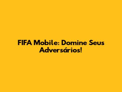 FIFA Mobile: Domine Seus Adversários!