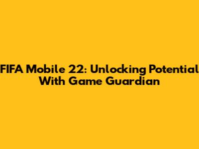 FIFA Mobile 22: Unlocking Potential With Game Guardian