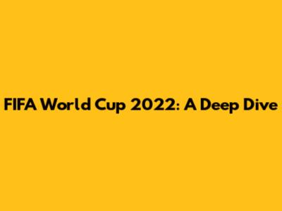 FIFA World Cup 2022: A Deep Dive