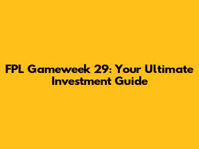 FPL Gameweek 29: Your Ultimate Investment Guide