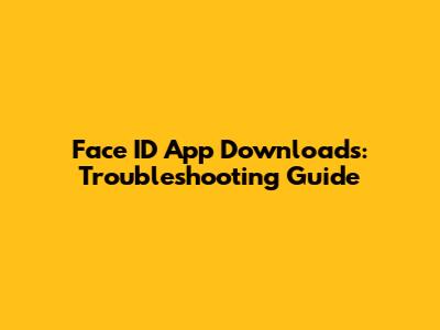 Face ID App Downloads: Troubleshooting Guide