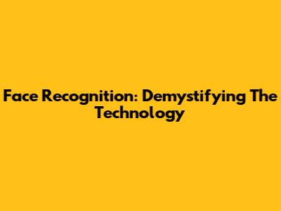 Face Recognition: Demystifying The Technology