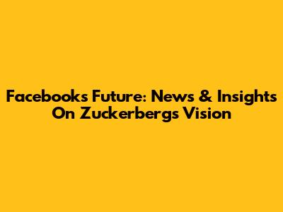Facebook's Future: News & Insights On Zuckerberg's Vision