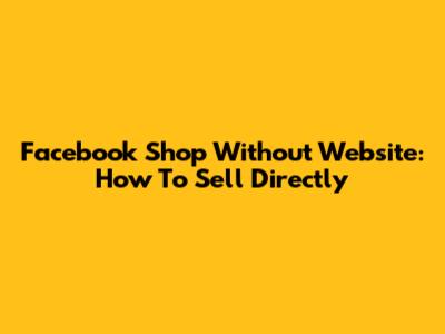 Facebook Shop Without Website: How To Sell Directly
