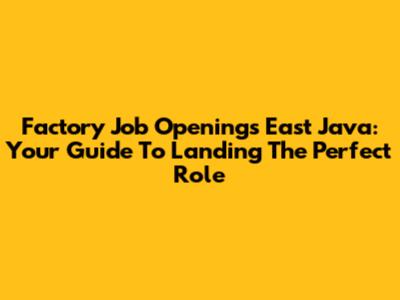 Factory Job Openings East Java: Your Guide To Landing The Perfect Role