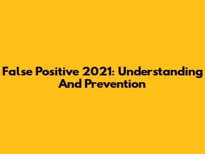 False Positive 2021: Understanding And Prevention