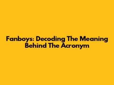 Fanboys: Decoding The Meaning Behind The Acronym
