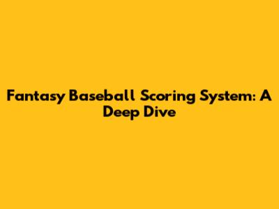 Fantasy Baseball Scoring System: A Deep Dive