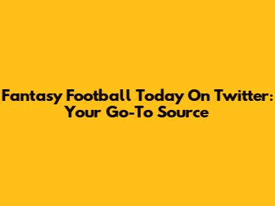 Fantasy Football Today On Twitter: Your Go-To Source