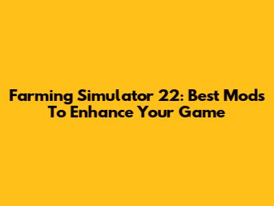 Farming Simulator 22: Best Mods To Enhance Your Game