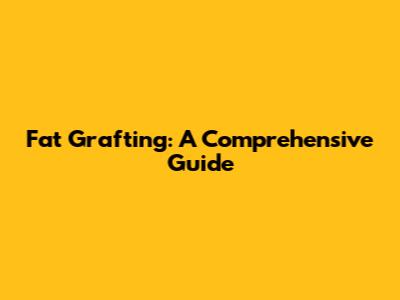 Fat Grafting: A Comprehensive Guide
