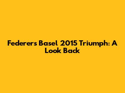 Federer's Basel 2015 Triumph: A Look Back