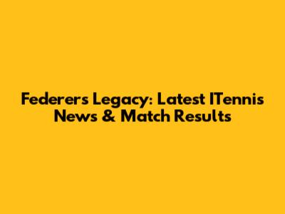 Federer's Legacy: Latest ITennis News & Match Results
