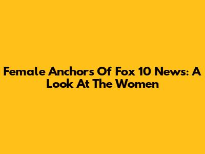 Female Anchors Of Fox 10 News: A Look At The Women