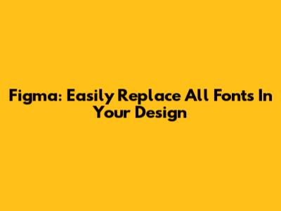 Figma: Easily Replace All Fonts In Your Design