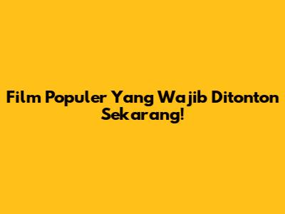 Film Populer Yang Wajib Ditonton Sekarang!