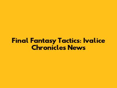 Final Fantasy Tactics: Ivalice Chronicles News