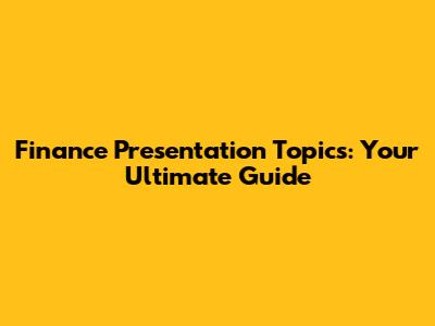 Finance Presentation Topics: Your Ultimate Guide