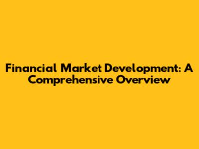 Financial Market Development: A Comprehensive Overview