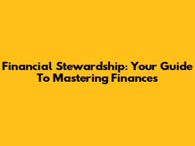 Financial Stewardship: Your Guide To Mastering Finances