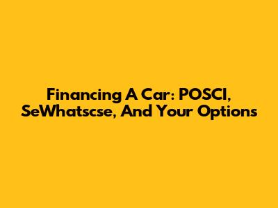 Financing A Car: POSCI, SeWhatscse, And Your Options