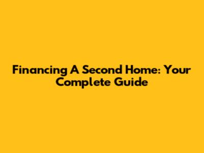Financing A Second Home: Your Complete Guide