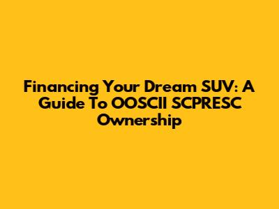 Financing Your Dream SUV: A Guide To OOSCII SCPRESC Ownership