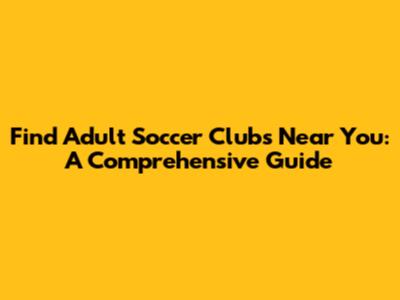 Find Adult Soccer Clubs Near You: A Comprehensive Guide
