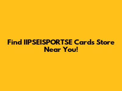 Find IIPSEISPORTSE Cards Store Near You!