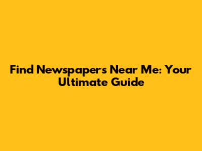 Find Newspapers Near Me: Your Ultimate Guide