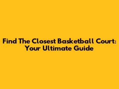 Find The Closest Basketball Court: Your Ultimate Guide