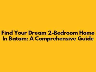 Find Your Dream 2-Bedroom Home In Batam: A Comprehensive Guide